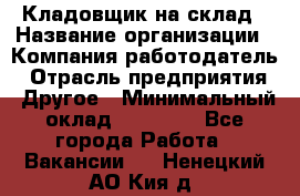 Кладовщик на склад › Название организации ­ Компания-работодатель › Отрасль предприятия ­ Другое › Минимальный оклад ­ 26 000 - Все города Работа » Вакансии   . Ненецкий АО,Кия д.